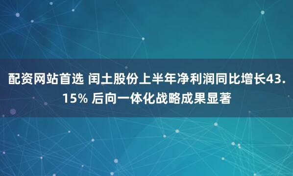 配资网站首选 闰土股份上半年净利润同比增长43.15% 后向一体化战略成果显著