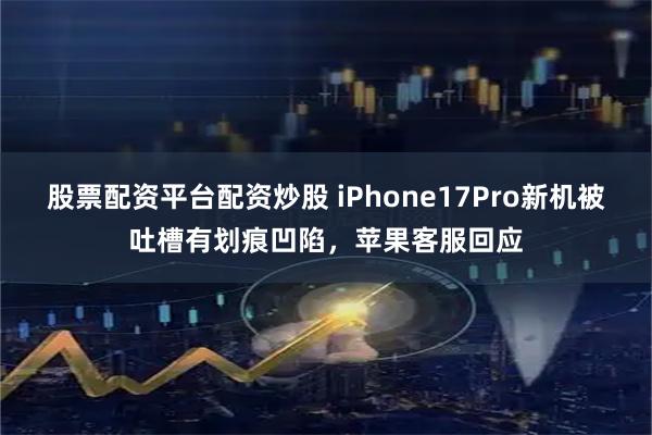 股票配资平台配资炒股 iPhone17Pro新机被吐槽有划痕凹陷，苹果客服回应