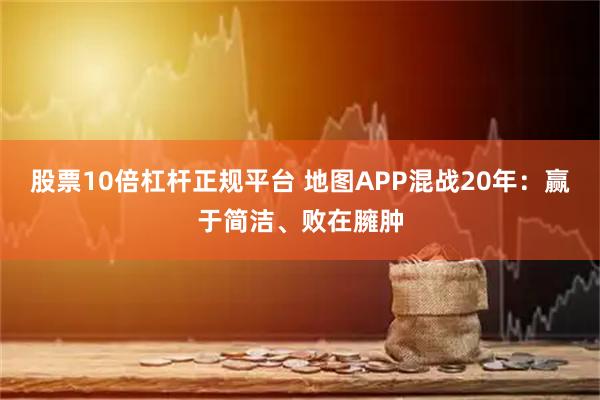 股票10倍杠杆正规平台 地图APP混战20年：赢于简洁、败在臃肿