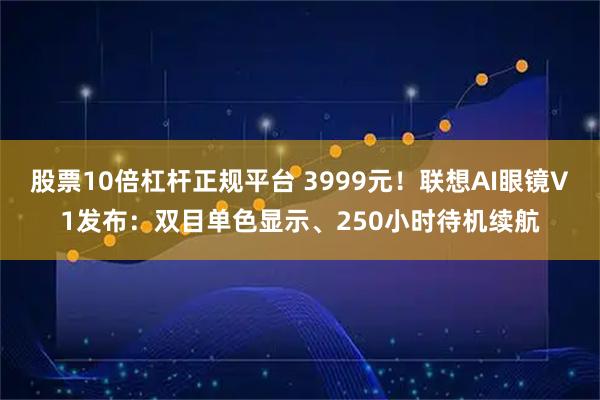 股票10倍杠杆正规平台 3999元！联想AI眼镜V1发布：双目单色显示、250小时待机续航