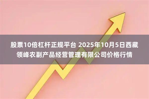 股票10倍杠杆正规平台 2025年10月5日西藏领峰农副产品经营管理有限公司价格行情