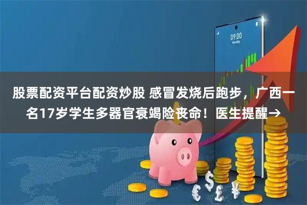股票配资平台配资炒股 感冒发烧后跑步，广西一名17岁学生多器官衰竭险丧命！医生提醒→