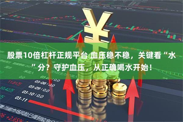 股票10倍杠杆正规平台 血压稳不稳，关键看“水”分？守护血压，从正确喝水开始！