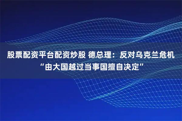 股票配资平台配资炒股 德总理：反对乌克兰危机“由大国越过当事国擅自决定”