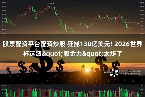 股票配资平台配资炒股 狂揽130亿美元! 2026世界杯这波"吸金力"太炸了