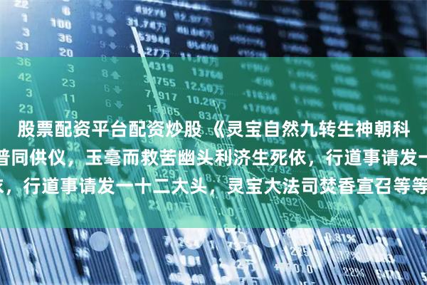 股票配资平台配资炒股 《灵宝自然九转生神朝科》内有讲真仙愿仗宝香普同供仪，玉毫而救苦幽头利济生死依，行道事请发一十二大头，灵宝大法司焚香宣召等等41筒子页。