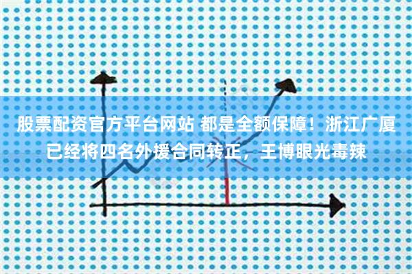 股票配资官方平台网站 都是全额保障！浙江广厦已经将四名外援合同转正，王博眼光毒辣