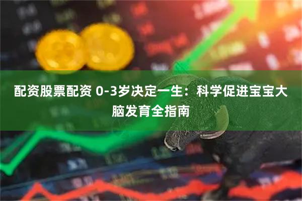 配资股票配资 0-3岁决定一生：科学促进宝宝大脑发育全指南