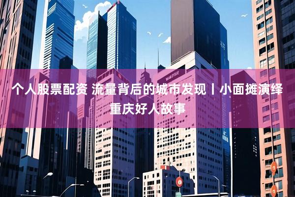 个人股票配资 流量背后的城市发现丨小面摊演绎重庆好人故事