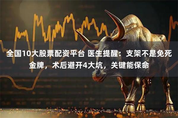 全国10大股票配资平台 医生提醒：支架不是免死金牌，术后避开4大坑，关键能保命