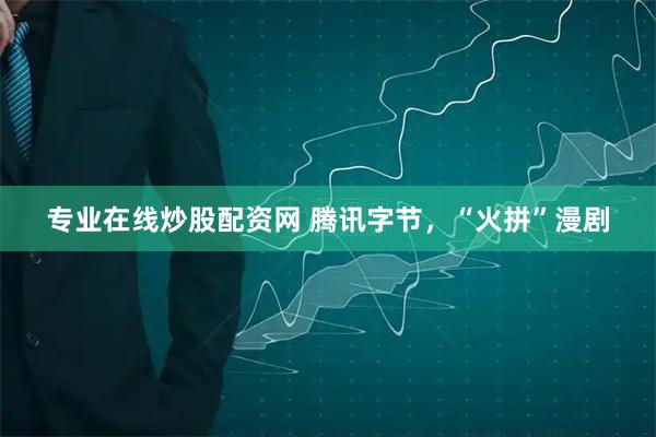 专业在线炒股配资网 腾讯字节，“火拼”漫剧