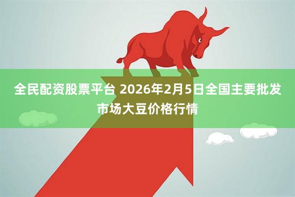 全民配资股票平台 2026年2月5日全国主要批发市场大豆价格行情