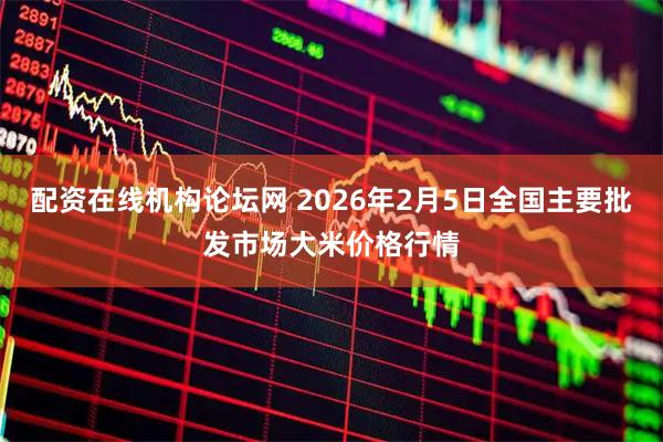 配资在线机构论坛网 2026年2月5日全国主要批发市场大米价格行情