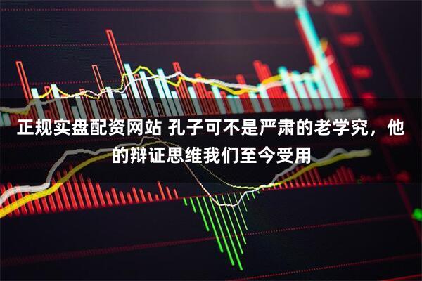 正规实盘配资网站 孔子可不是严肃的老学究，他的辩证思维我们至今受用