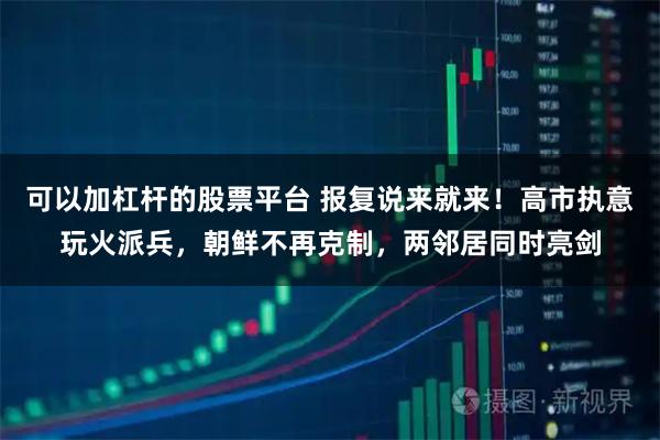 可以加杠杆的股票平台 报复说来就来！高市执意玩火派兵，朝鲜不再克制，两邻居同时亮剑