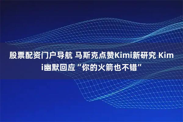 股票配资门户导航 马斯克点赞Kimi新研究 Kimi幽默回应“你的火箭也不错”