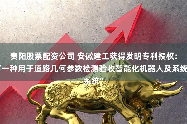 贵阳股票配资公司 安徽建工获得发明专利授权：“一种用于道路几何参数检测验收智能化机器人及系统”