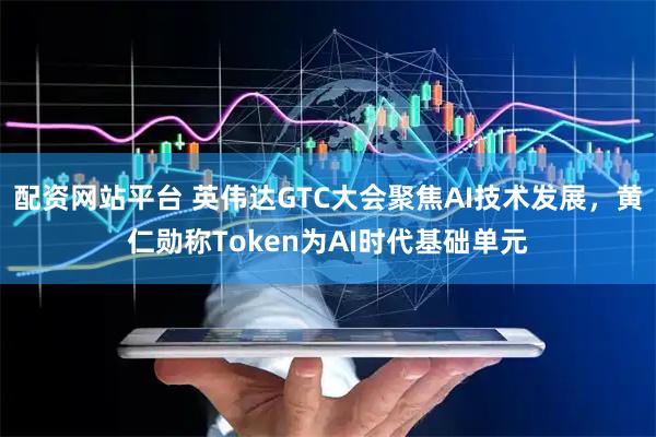 配资网站平台 英伟达GTC大会聚焦AI技术发展，黄仁勋称Token为AI时代基础单元