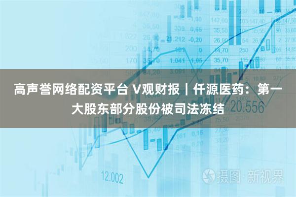 高声誉网络配资平台 V观财报｜仟源医药：第一大股东部分股份被司法冻结