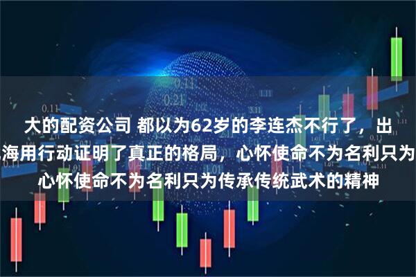 大的配资公司 都以为62岁的李连杰不行了，出来捞钱了，可他在北海用行动证明了真正的格局，心怀使命不为名利只为传承传统武术的精神