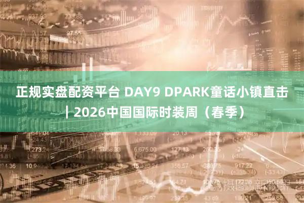 正规实盘配资平台 DAY9 DPARK童话小镇直击｜2026中国国际时装周（春季）