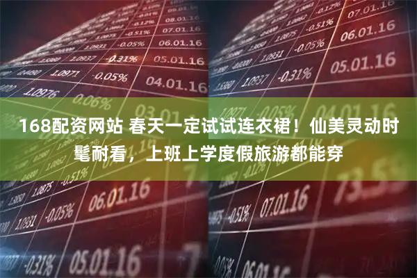 168配资网站 春天一定试试连衣裙！仙美灵动时髦耐看，上班上学度假旅游都能穿